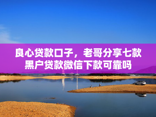良心贷款口子，老哥分享七款黑户贷款微信下款可靠吗