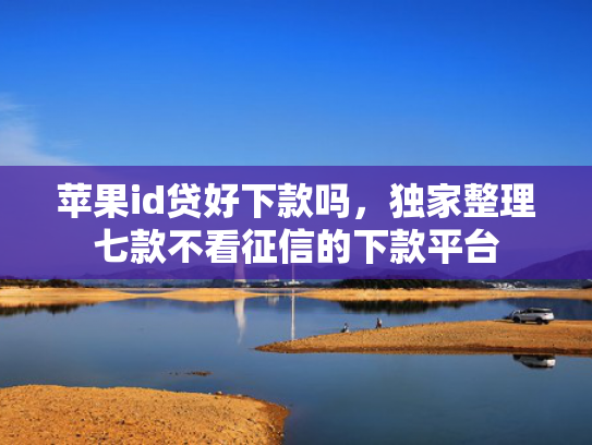 苹果id贷好下款吗，独家整理七款不看征信的下款平台