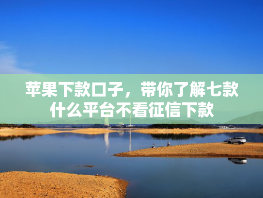 苹果下款口子，带你了解七款什么平台不看征信下款