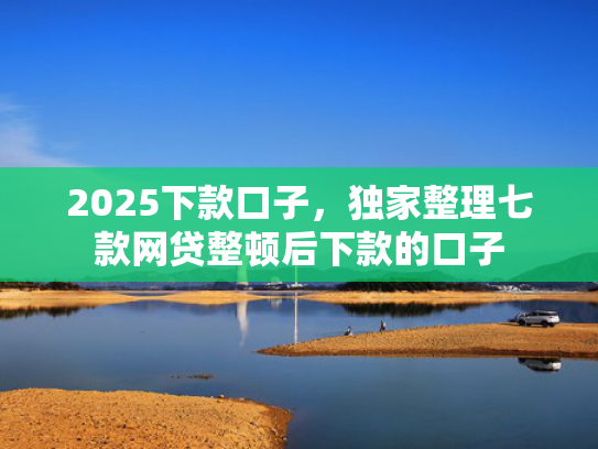 2025下款口子，独家整理七款网贷整顿后下款的口子