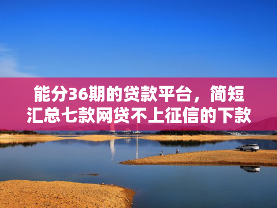 能分36期的贷款平台，简短汇总七款网贷不上征信的下款快