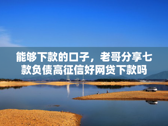 能够下款的口子，老哥分享七款负债高征信好网贷下款吗
