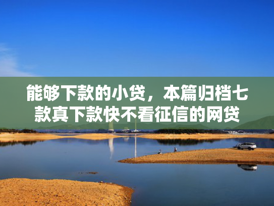 能够下款的小贷，本篇归档七款真下款快不看征信的网贷