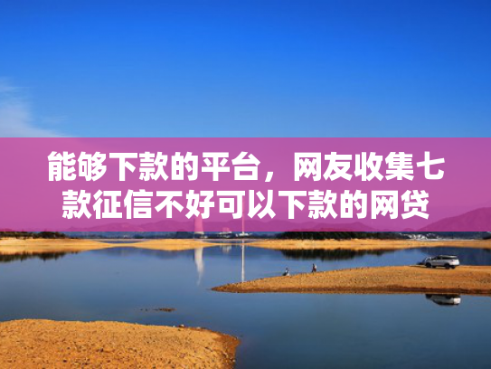 能够下款的平台，网友收集七款征信不好可以下款的网贷  第1张