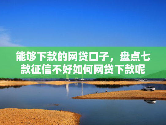 能够下款的网贷口子，盘点七款征信不好如何网贷下款呢  第1张