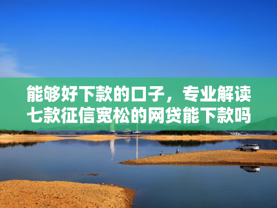 能够好下款的口子，专业解读七款征信宽松的网贷能下款吗  第1张