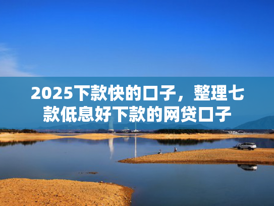 2025下款快的口子，整理七款低息好下款的网贷口子  第1张