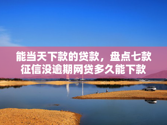 能当天下款的贷款，盘点七款征信没逾期网贷多久能下款  第1张