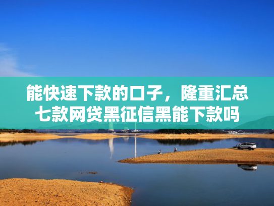 能快速下款的口子，隆重汇总七款网贷黑征信黑能下款吗