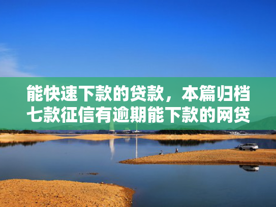 能快速下款的贷款，本篇归档七款征信有逾期能下款的网贷