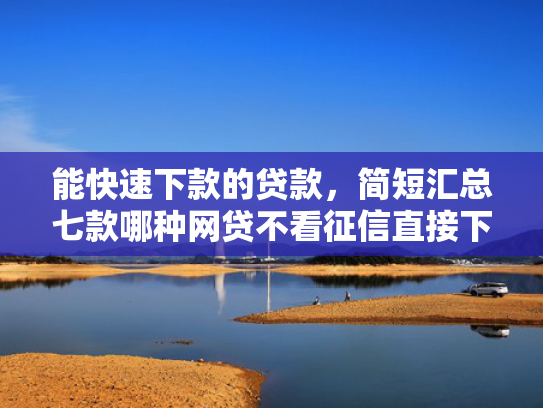 能快速下款的贷款，简短汇总七款哪种网贷不看征信直接下款