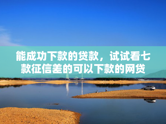 能成功下款的贷款，试试看七款征信差的可以下款的网贷
