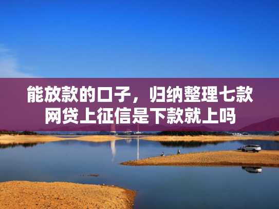能放款的口子，归纳整理七款网贷上征信是下款就上吗