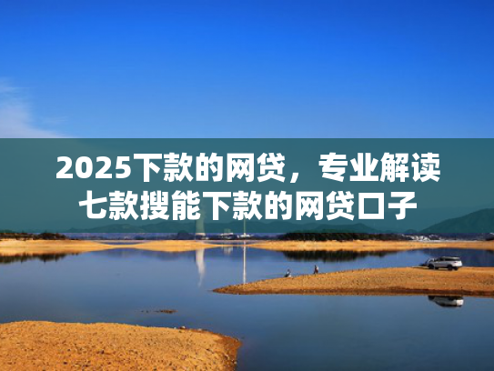 2025下款的网贷，专业解读七款搜能下款的网贷口子  第1张