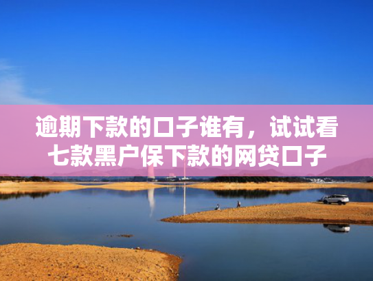 逾期下款的口子谁有，试试看七款黑户保下款的网贷口子