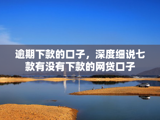 逾期下款的口子，深度细说七款有没有下款的网贷口子