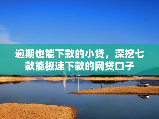 逾期也能下款的小贷，深挖七款能极速下款的网贷口子