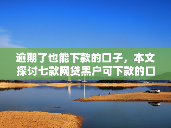 逾期了也能下款的口子，本文探讨七款网贷黑户可下款的口子