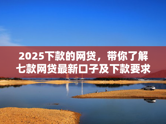 2025下款的网贷，带你了解七款网贷最新口子及下款要求  第1张
