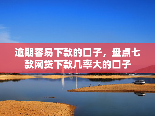 逾期容易下款的口子，盘点七款网贷下款几率大的口子