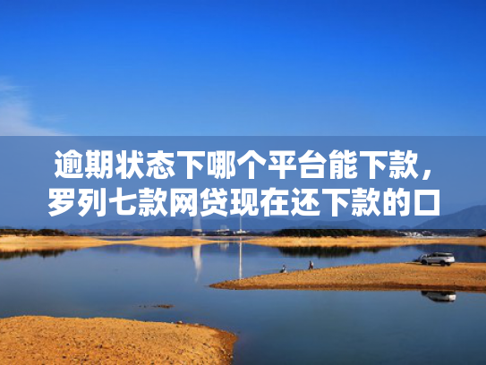 逾期状态下哪个平台能下款，罗列七款网贷现在还下款的口子