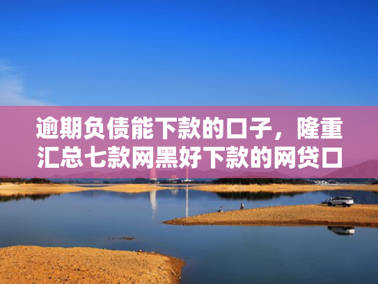 逾期负债能下款的口子，隆重汇总七款网黑好下款的网贷口子