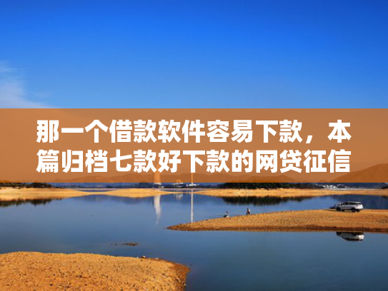 那一个借款软件容易下款，本篇归档七款好下款的网贷征信要求低