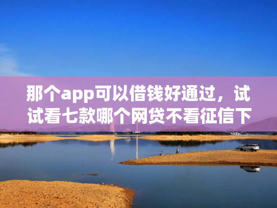 那个app可以借钱好通过，试试看七款哪个网贷不看征信下款多