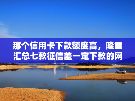 那个信用卡下款额度高，隆重汇总七款征信差一定下款的网贷
