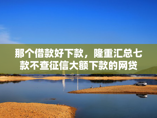那个借款好下款，隆重汇总七款不查征信大额下款的网贷