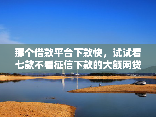 那个借款平台下款快，试试看七款不看征信下款的大额网贷