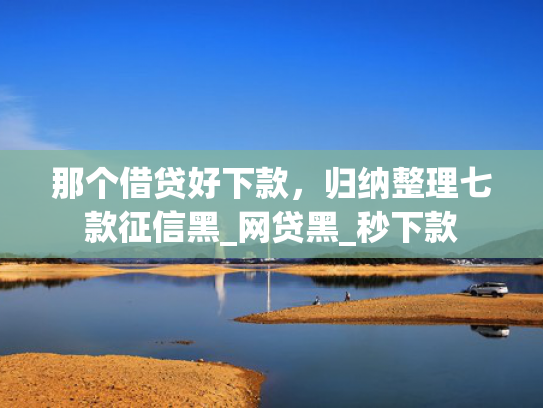 那个借贷好下款，归纳整理七款征信黑_网贷黑_秒下款