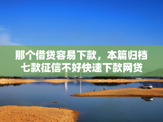 那个借贷容易下款，本篇归档七款征信不好快速下款网贷