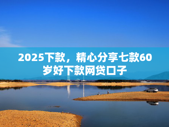 2025下款，精心分享七款60岁好下款网贷口子  第1张