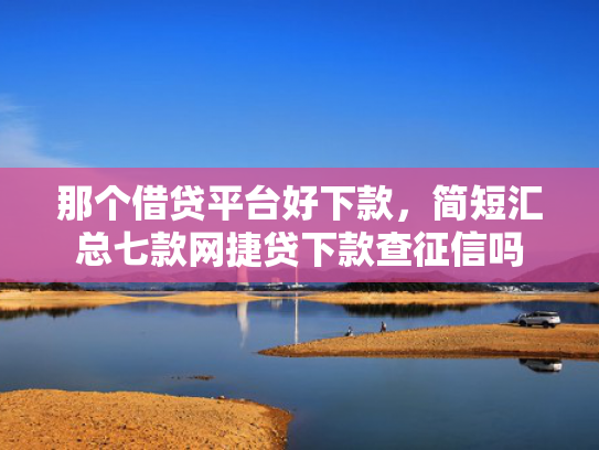 那个借贷平台好下款，简短汇总七款网捷贷下款查征信吗