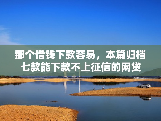 那个借钱下款容易，本篇归档七款能下款不上征信的网贷