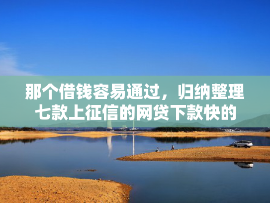 那个借钱容易通过，归纳整理七款上征信的网贷下款快的