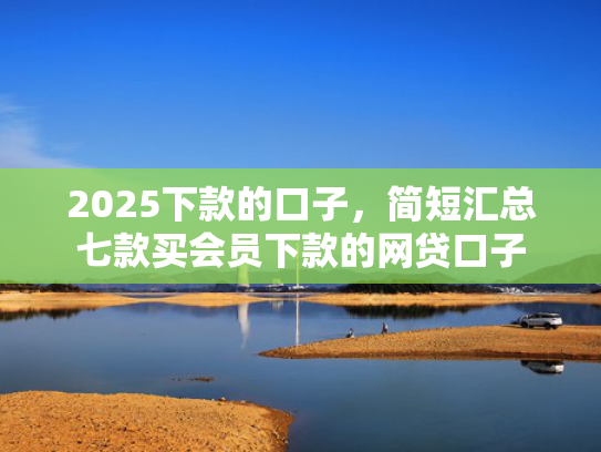 2025下款的口子，简短汇总七款买会员下款的网贷口子