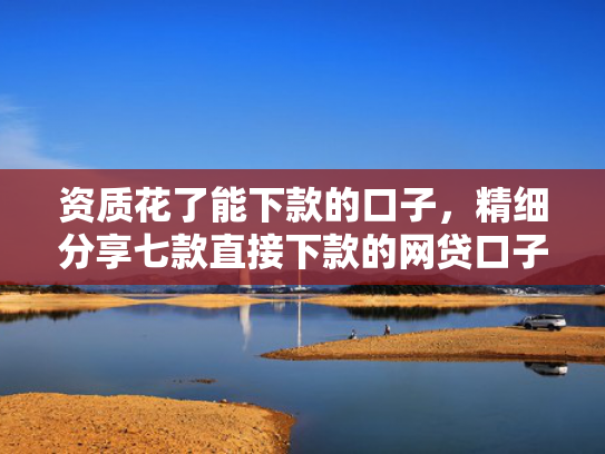 资质花了能下款的口子，精细分享七款直接下款的网贷口子