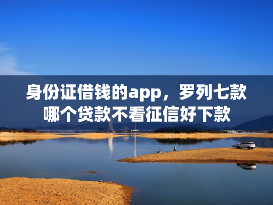 身份证借钱的app，罗列七款哪个贷款不看征信好下款