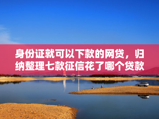 身份证就可以下款的网贷，归纳整理七款征信花了哪个贷款能下款