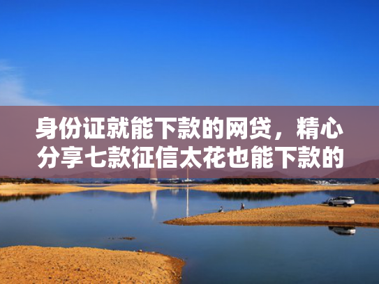 身份证就能下款的网贷，精心分享七款征信太花也能下款的贷款