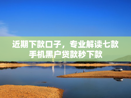 近期下款口子，专业解读七款手机黑户贷款秒下款
