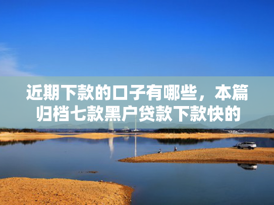 近期下款的口子有哪些，本篇归档七款黑户贷款下款快的