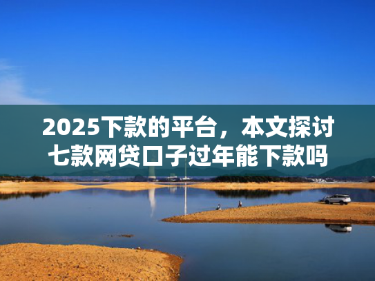 2025下款的平台，本文探讨七款网贷口子过年能下款吗  第1张