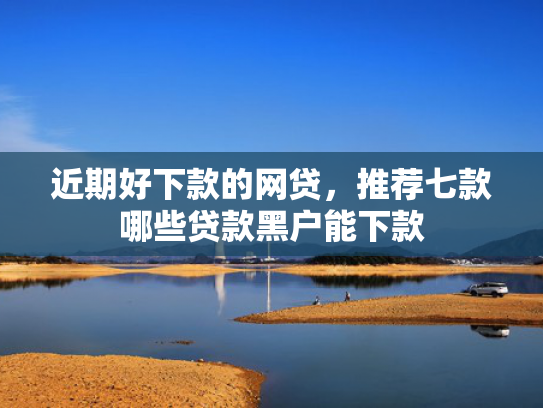 近期好下款的网贷，推荐七款哪些贷款黑户能下款