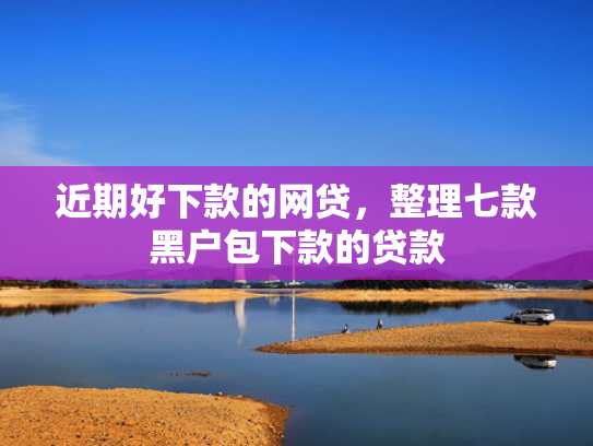 近期好下款的网贷，整理七款黑户包下款的贷款  第1张