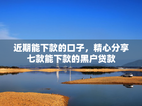 近期能下款的口子，精心分享七款能下款的黑户贷款