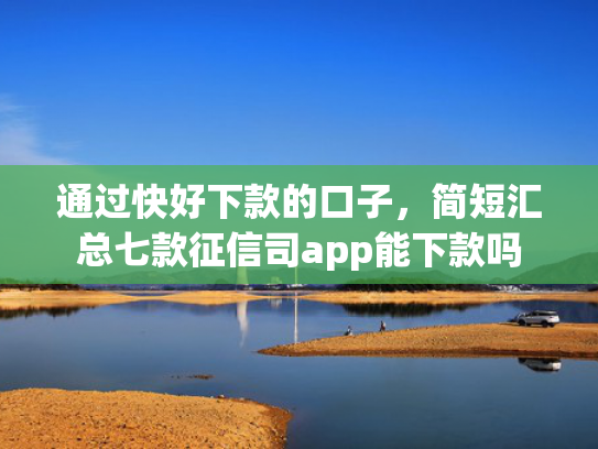 通过快好下款的口子，简短汇总七款征信司app能下款吗