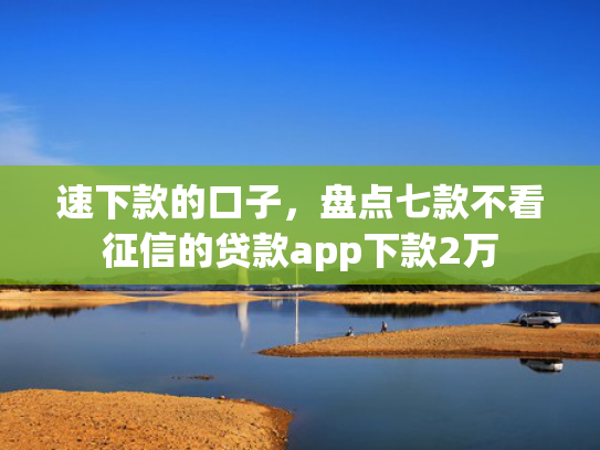 速下款的口子，盘点七款不看征信的贷款app下款2万